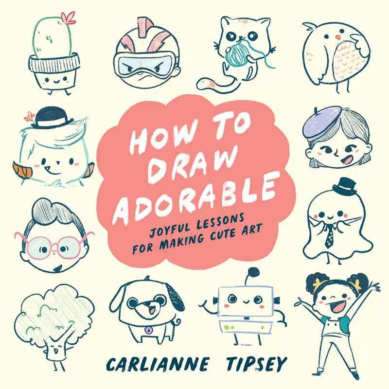 How To Draw Adorable: Joyful Lessons For Making Cute Art by Carlianne Tipsey