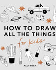 How to Draw All the Things: For Kids by Alli Koch
